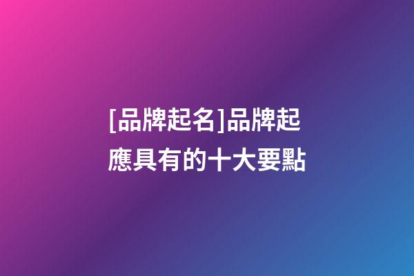 [品牌起名]品牌起應具有的十大要點-第1張-商標起名-玄機派